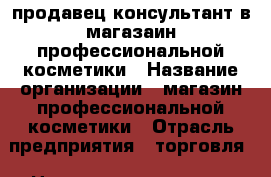 продавец консультант в магазаин профессиональной косметики › Название организации ­ магазин профессиональной косметики › Отрасль предприятия ­ торговля › Название вакансии ­ продавец консультант › Место работы ­ ГМР ул. Невкипелого › Возраст от ­ 18 › Возраст до ­ 25 - Краснодарский край, Краснодар г. Работа » Вакансии   . Краснодарский край,Краснодар г.